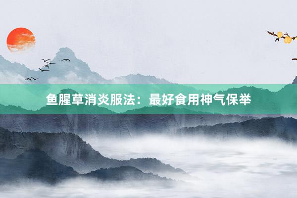 鱼腥草消炎服法：最好食用神气保举